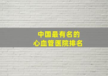 中国最有名的心血管医院排名