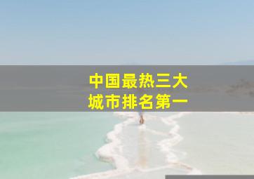 中国最热三大城市排名第一