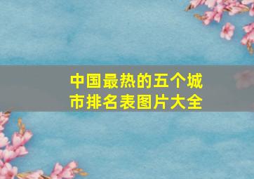 中国最热的五个城市排名表图片大全