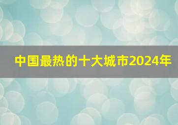 中国最热的十大城市2024年