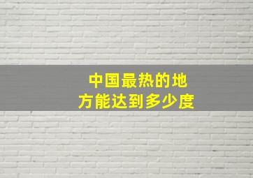 中国最热的地方能达到多少度