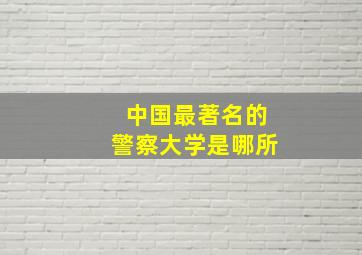 中国最著名的警察大学是哪所