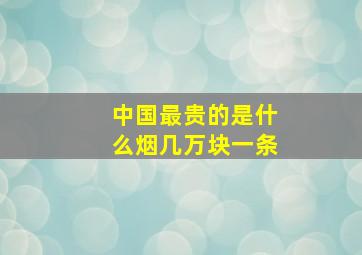 中国最贵的是什么烟几万块一条