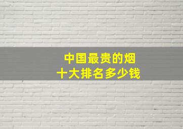 中国最贵的烟十大排名多少钱