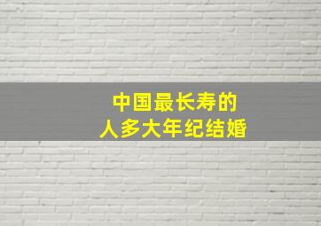 中国最长寿的人多大年纪结婚