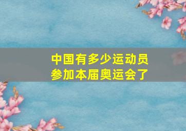 中国有多少运动员参加本届奥运会了