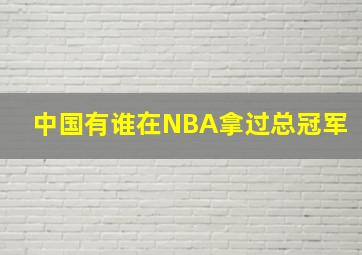 中国有谁在NBA拿过总冠军