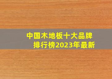 中国木地板十大品牌排行榜2023年最新