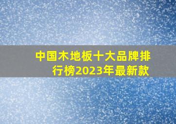 中国木地板十大品牌排行榜2023年最新款