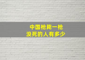 中国枪毙一枪没死的人有多少