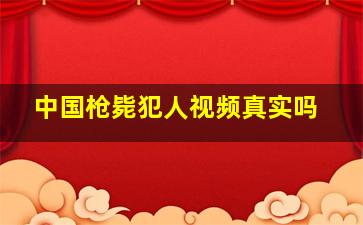 中国枪毙犯人视频真实吗