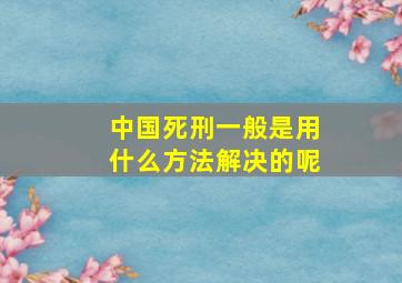 中国死刑一般是用什么方法解决的呢