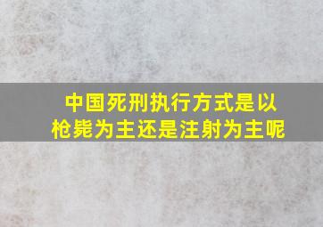 中国死刑执行方式是以枪毙为主还是注射为主呢