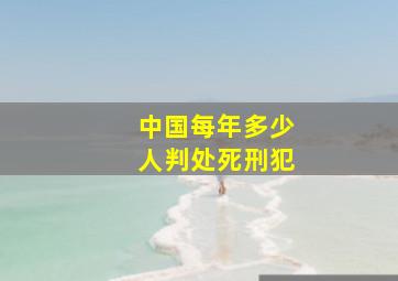 中国每年多少人判处死刑犯