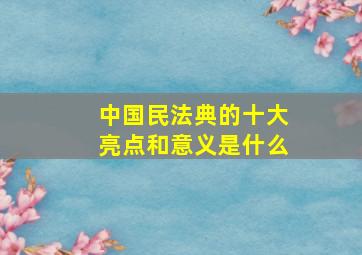 中国民法典的十大亮点和意义是什么