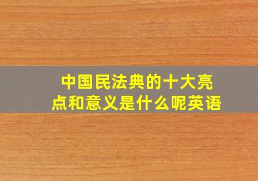 中国民法典的十大亮点和意义是什么呢英语