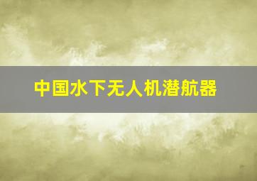 中国水下无人机潜航器