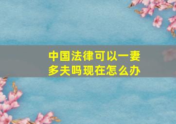 中国法律可以一妻多夫吗现在怎么办