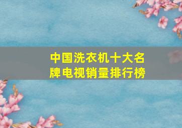 中国洗衣机十大名牌电视销量排行榜