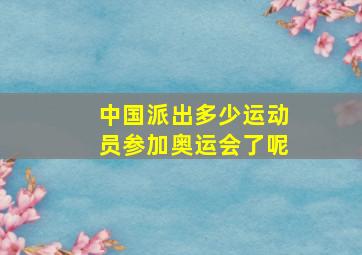 中国派出多少运动员参加奥运会了呢