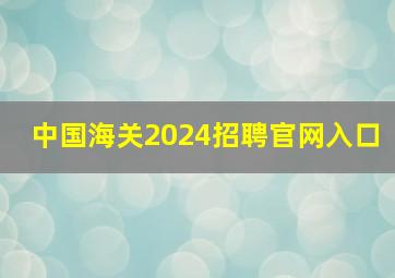 中国海关2024招聘官网入口