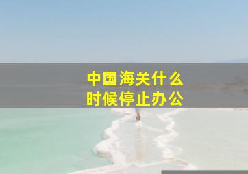 中国海关什么时候停止办公