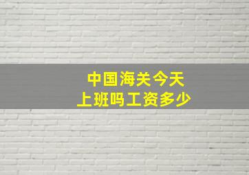 中国海关今天上班吗工资多少