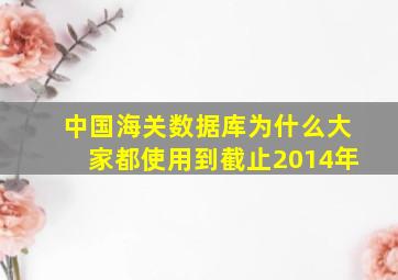 中国海关数据库为什么大家都使用到截止2014年