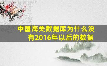 中国海关数据库为什么没有2016年以后的数据