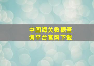 中国海关数据查询平台官网下载