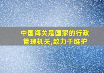 中国海关是国家的行政管理机关,致力于维护