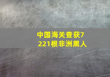 中国海关查获7221根非洲黑人