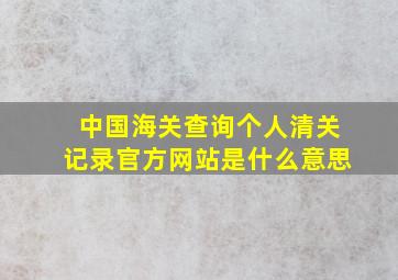 中国海关查询个人清关记录官方网站是什么意思