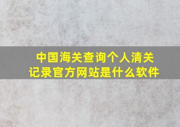 中国海关查询个人清关记录官方网站是什么软件