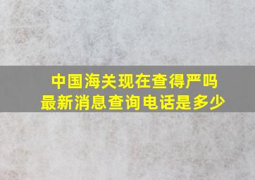 中国海关现在查得严吗最新消息查询电话是多少