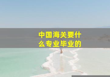 中国海关要什么专业毕业的