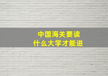 中国海关要读什么大学才能进