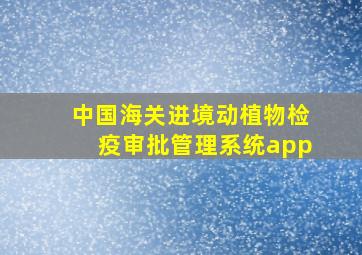 中国海关进境动植物检疫审批管理系统app