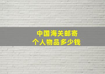 中国海关邮寄个人物品多少钱