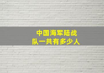 中国海军陆战队一共有多少人