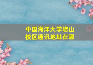 中国海洋大学崂山校区通讯地址在哪