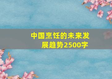 中国烹饪的未来发展趋势2500字