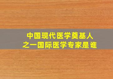 中国现代医学奠基人之一国际医学专家是谁