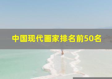 中国现代画家排名前50名