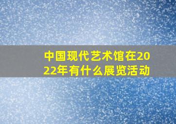 中国现代艺术馆在2022年有什么展览活动