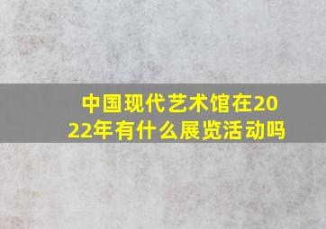 中国现代艺术馆在2022年有什么展览活动吗