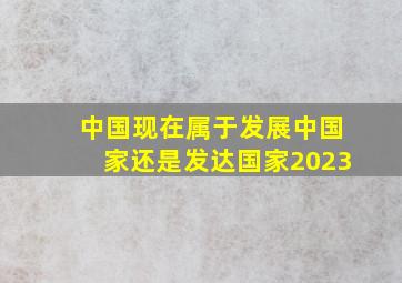 中国现在属于发展中国家还是发达国家2023