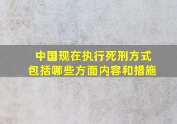 中国现在执行死刑方式包括哪些方面内容和措施