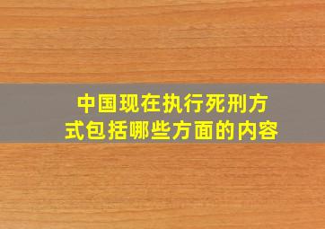 中国现在执行死刑方式包括哪些方面的内容