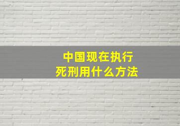 中国现在执行死刑用什么方法